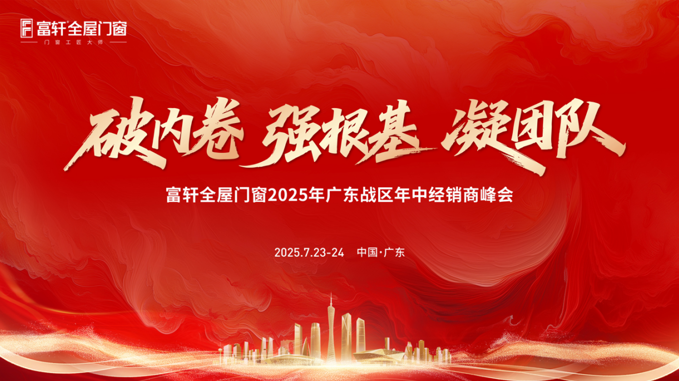 破内卷·强根基·凝团队| 富轩全屋门窗2025广东战区年中峰会精彩回顾